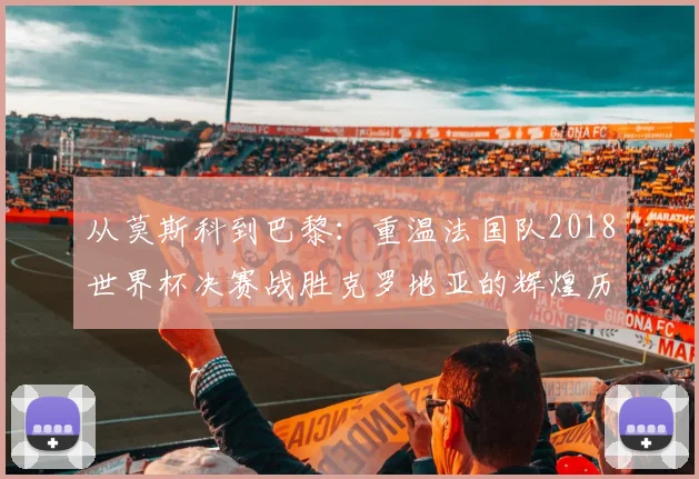 从莫斯科到巴黎：重温法国队2018世界杯决赛战胜克罗地亚的辉煌历程