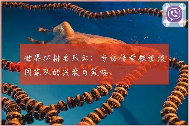 世界杯排名风云：专访传奇教练谈国家队的兴衰与策略。