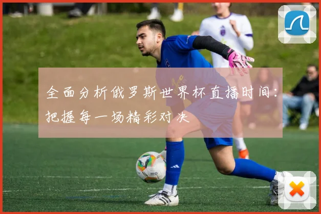 全面分析俄罗斯世界杯直播时间:把握每一场精彩对决