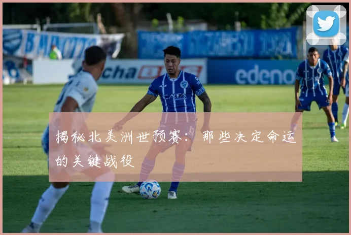 揭秘北美洲世预赛：那些决定命运的关键战役