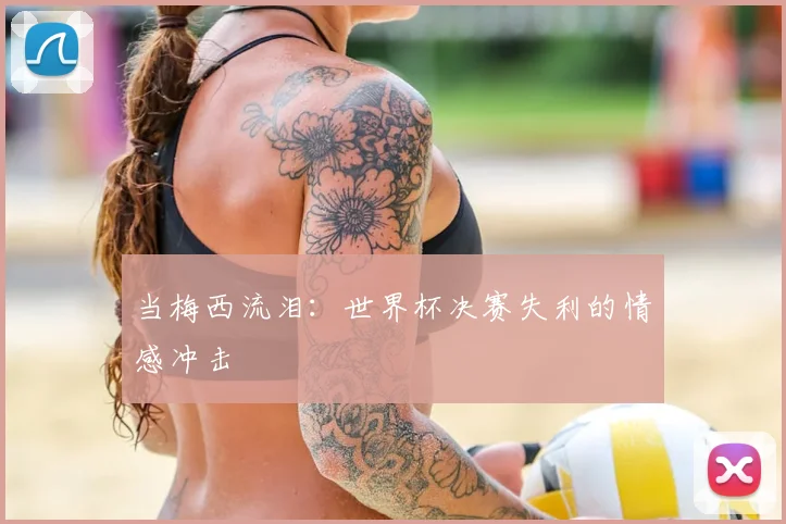 当梅西流泪：世界杯决赛失利的情感冲击