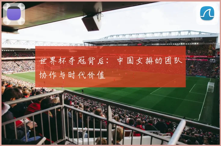世界杯夺冠背后：中国女排的团队协作与时代价值