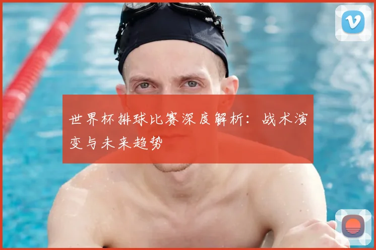 世界杯排球比赛深度解析：战术演变与未来趋势