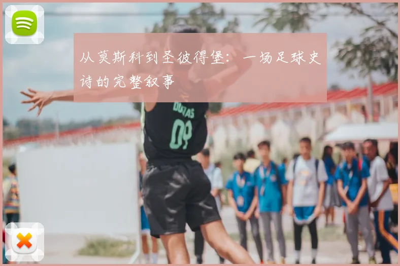 从莫斯科到圣彼得堡：一场足球史诗的完整叙事