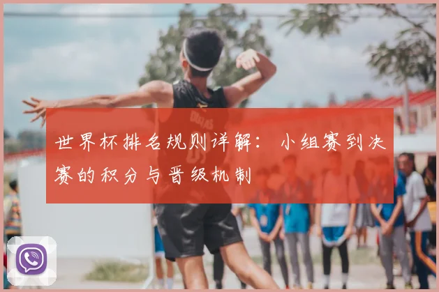 世界杯排名规则详解：小组赛到决赛的积分与晋级机制
