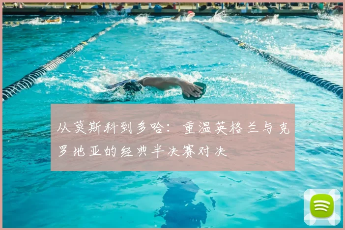 从莫斯科到多哈：重温英格兰与克罗地亚的经典半决赛对决