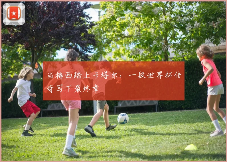 当梅西踏上卡塔尔，一段世界杯传奇写下最终章