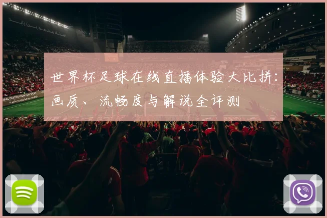 世界杯足球在线直播体验大比拼:画质、流畅度与解说全评测