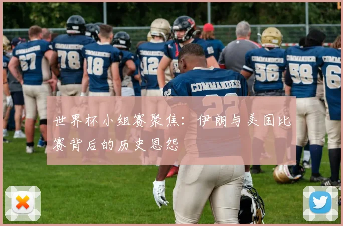 世界杯小组赛聚焦:伊朗与美国比赛背后的历史恩怨