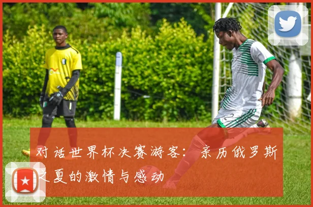 对话世界杯决赛游客:亲历俄罗斯之夏的激情与感动