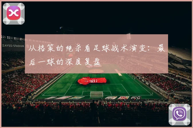 从格策的绝杀看足球战术演变:最后一球的深度复盘