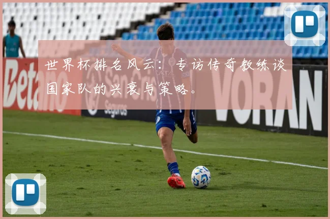 世界杯排名风云：专访传奇教练谈国家队的兴衰与策略。