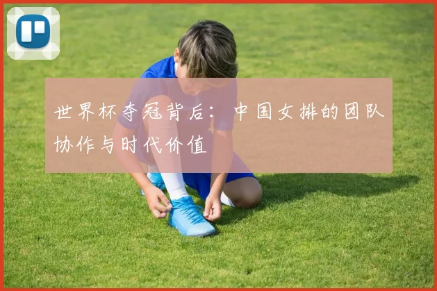 世界杯夺冠背后：中国女排的团队协作与时代价值