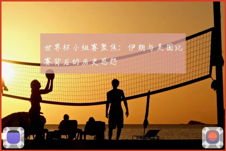 世界杯小组赛聚焦:伊朗与美国比赛背后的历史恩怨