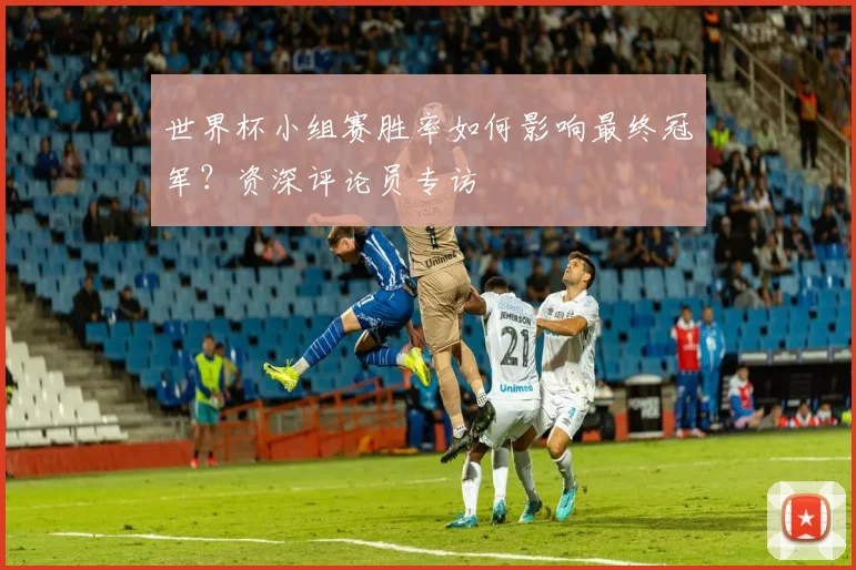 世界杯小组赛胜率如何影响最终冠军？资深评论员专访