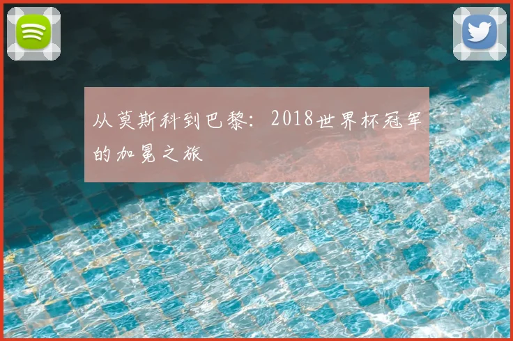 从莫斯科到巴黎：2018世界杯冠军的加冕之旅
