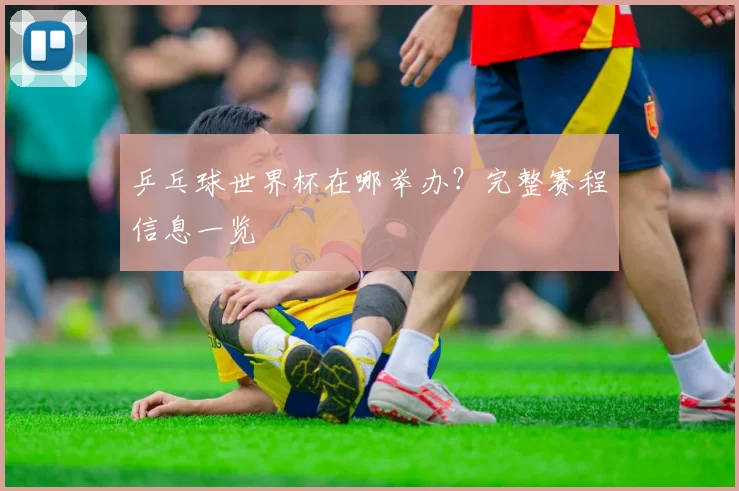乒乓球世界杯在哪举办?完整赛程信息一览