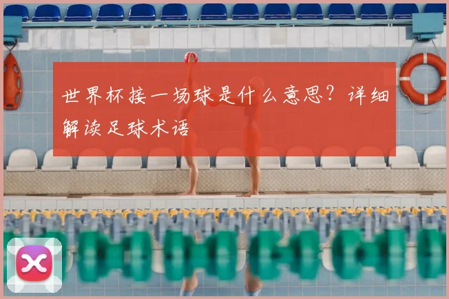 世界杯接一场球是什么意思？详细解读足球术语