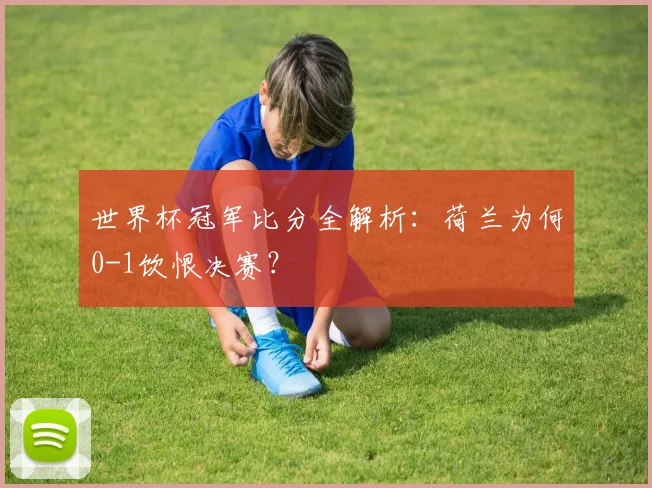 世界杯冠军比分全解析:荷兰为何0-1饮恨决赛?