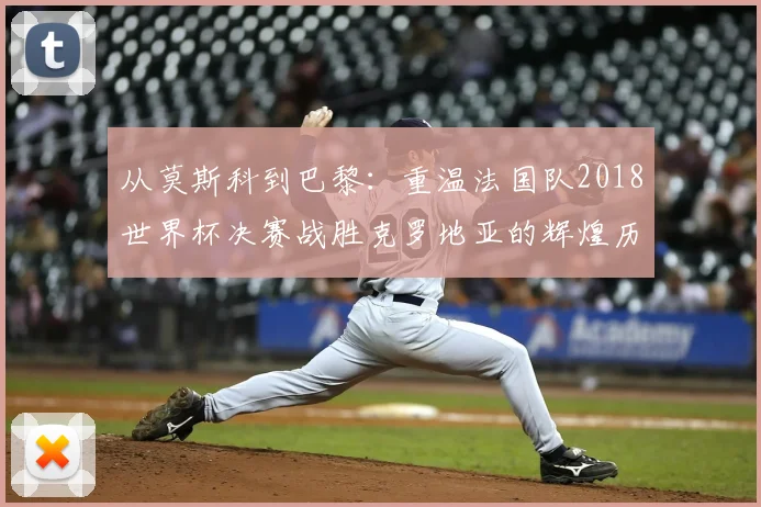 从莫斯科到巴黎：重温法国队2018世界杯决赛战胜克罗地亚的辉煌历程
