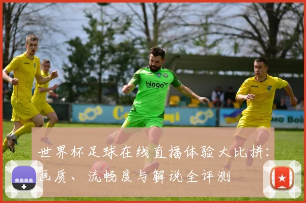 世界杯足球在线直播体验大比拼:画质、流畅度与解说全评测