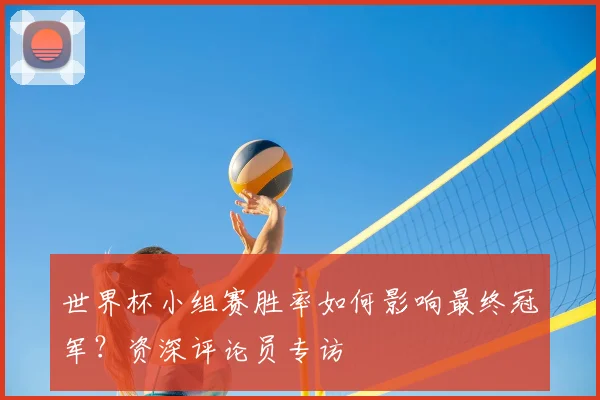 世界杯小组赛胜率如何影响最终冠军？资深评论员专访