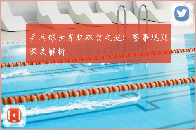 乒乓球世界杯双打之谜：赛事规则深度解析