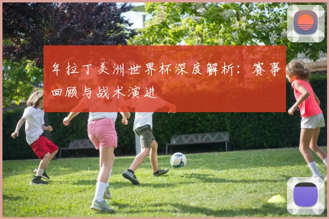 年拉丁美洲世界杯深度解析：赛事回顾与战术演进