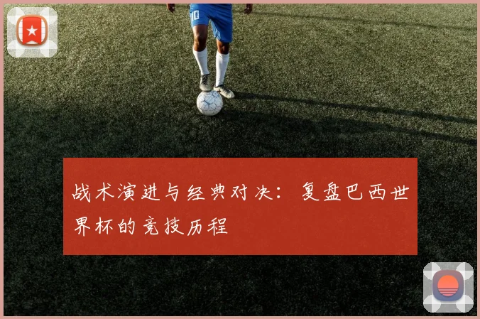 战术演进与经典对决：复盘巴西世界杯的竞技历程