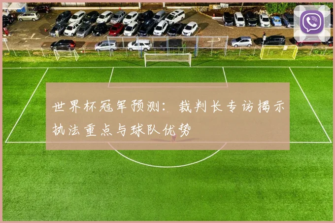世界杯冠军预测：裁判长专访揭示执法重点与球队优势