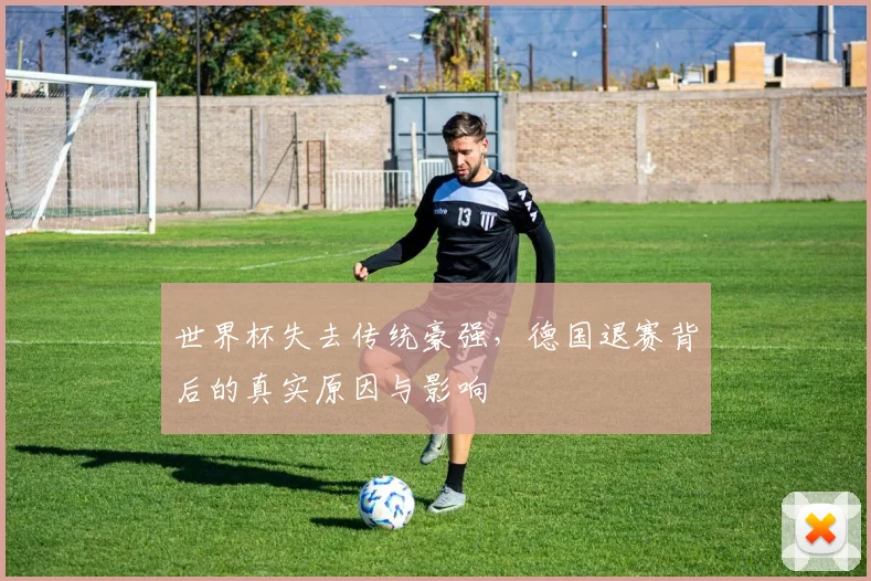 世界杯失去传统豪强，德国退赛背后的真实原因与影响