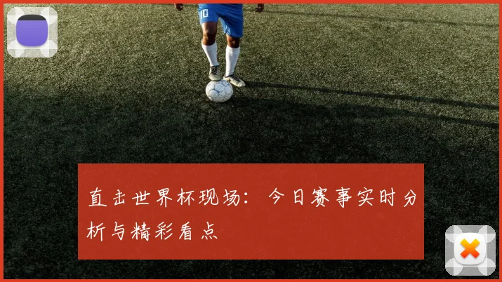 直击世界杯现场：今日赛事实时分析与精彩看点