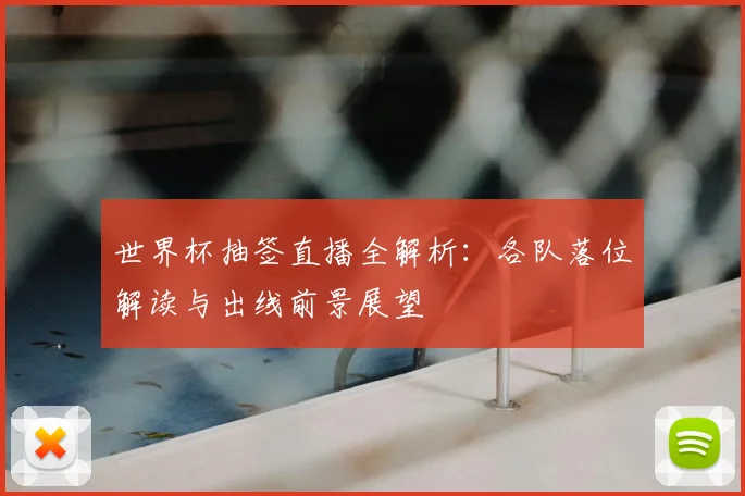 世界杯抽签直播全解析：各队落位解读与出线前景展望