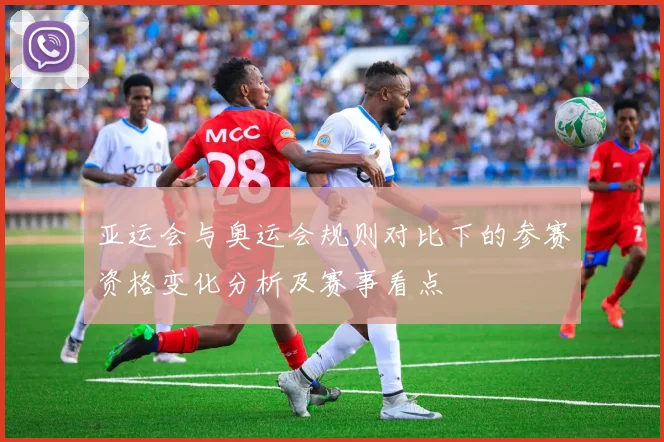 亚运会与奥运会规则对比下的参赛资格变化分析及赛事看点