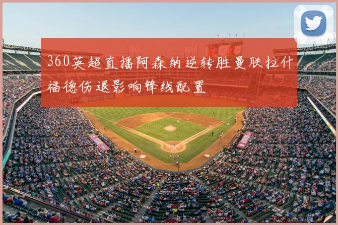 360英超直播阿森纳逆转胜曼联拉什福德伤退影响锋线配置