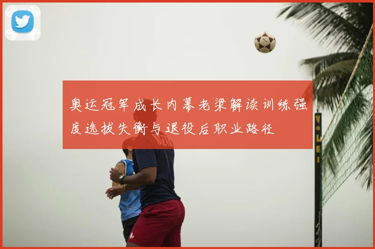 奥运冠军成长内幕老梁解读训练强度选拔失衡与退役后职业路径