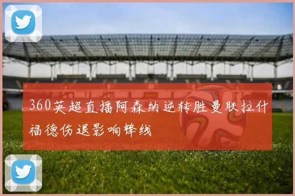 360英超直播阿森纳逆转胜曼联拉什福德伤退影响锋线