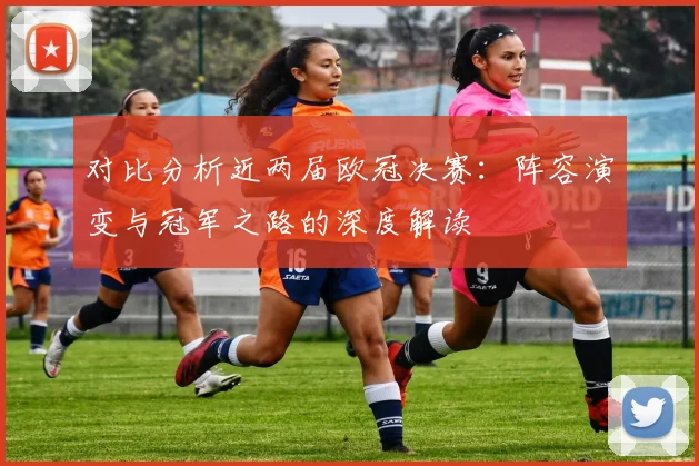 对比分析近两届欧冠决赛：阵容演变与冠军之路的深度解读