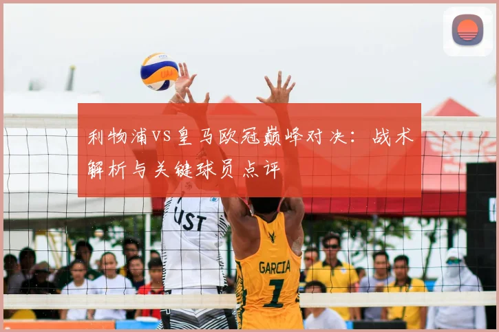 利物浦vs皇马欧冠巅峰对决：战术解析与关键球员点评