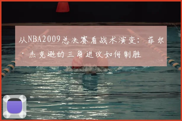 从NBA2009总决赛看战术演变：菲尔·杰克逊的三角进攻如何制胜