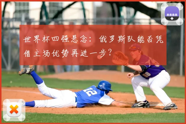 世界杯四强悬念：俄罗斯队能否凭借主场优势再进一步？