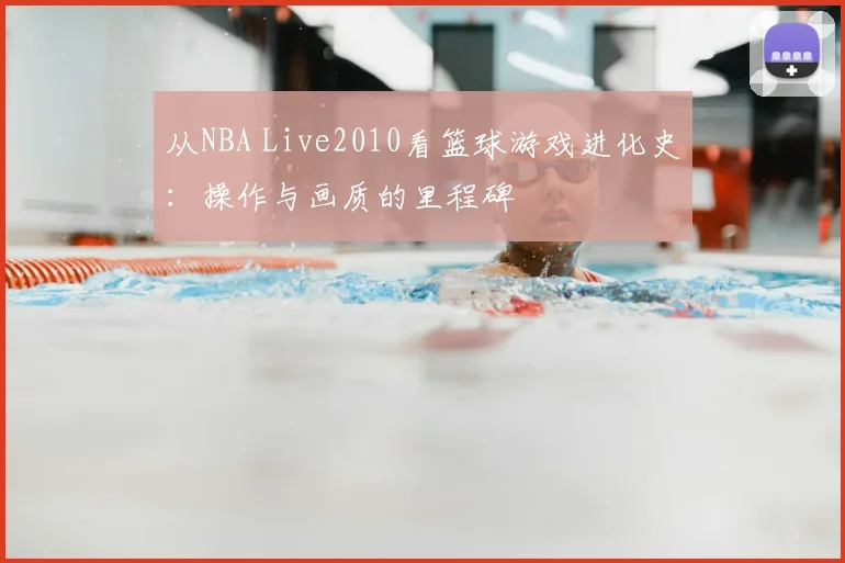从NBA Live2010看篮球游戏进化史：操作与画质的里程碑