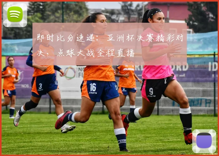 即时比分速递：亚洲杯决赛精彩对决，点球大战全程直播