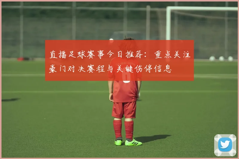 直播足球赛事今日推荐：重点关注豪门对决赛程与关键伤停信息