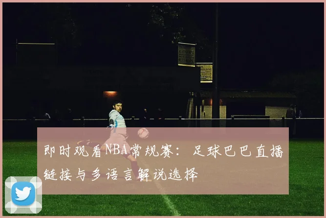 即时观看NBA常规赛：足球巴巴直播链接与多语言解说选择