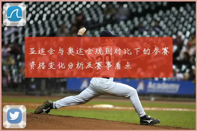 亚运会与奥运会规则对比下的参赛资格变化分析及赛事看点